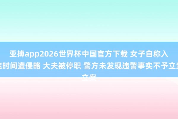亚搏app2026世界杯中国官方下载 女子自称入院时间遭侵略 大夫被停职 警方未发现违警事实不予立案