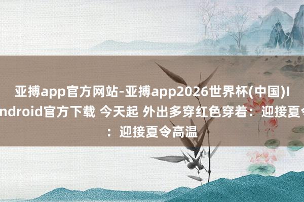 亚搏app官方网站-亚搏app2026世界杯(中国)IOS/Android官方下载 今天起 外出多穿红色穿着：迎接夏令高温