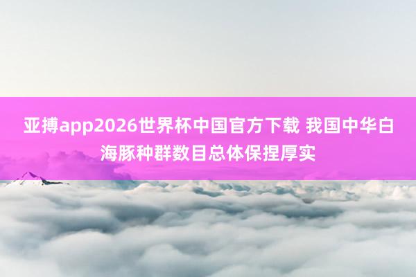 亚搏app2026世界杯中国官方下载 我国中华白海豚种群数目总体保捏厚实