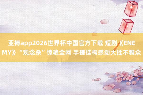 亚搏app2026世界杯中国官方下载 短剧《ENEMY》“观念杀”惊艳全网 手搓佳构感动大批不雅众