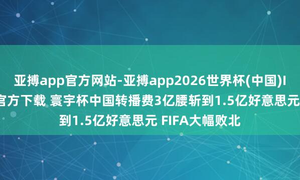 亚搏app官方网站-亚搏app2026世界杯(中国)IOS/Android官方下载 寰宇杯中国转播费3亿腰斩到1.5亿好意思元 FIFA大幅败北