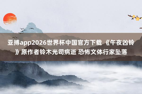亚搏app2026世界杯中国官方下载 《午夜凶铃》原作者铃木光司病逝 恐怖文体行家坠落