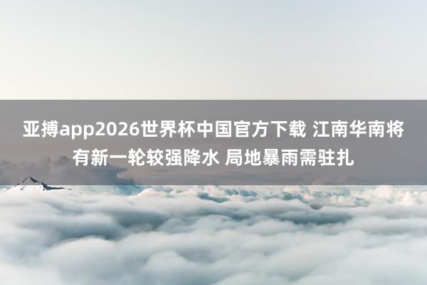 亚搏app2026世界杯中国官方下载 江南华南将有新一轮较强降水 局地暴雨需驻扎