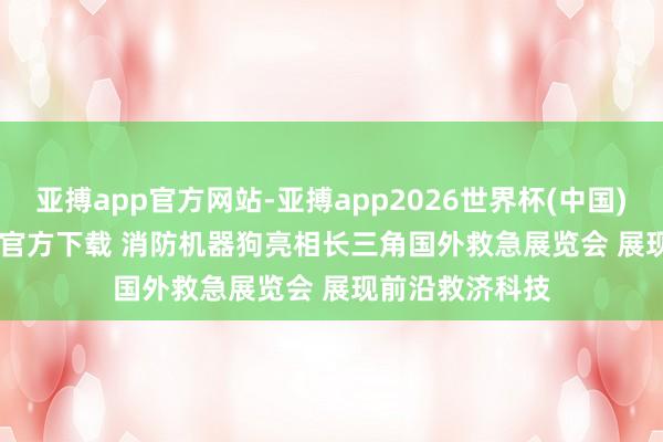 亚搏app官方网站-亚搏app2026世界杯(中国)IOS/Android官方下载 消防机器狗亮相长三角国外救急展览会 展现前沿救济科技