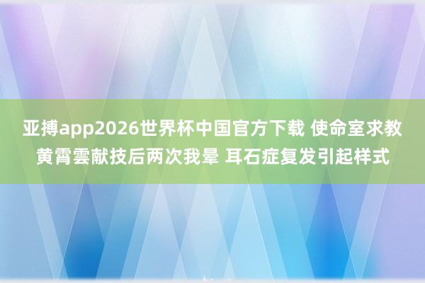 亚搏app2026世界杯中国官方下载 使命室求教黄霄雲献技后两次我晕 耳石症复发引起样式