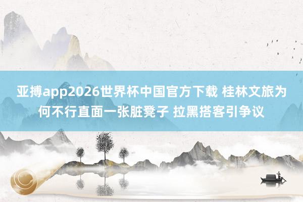 亚搏app2026世界杯中国官方下载 桂林文旅为何不行直面一张脏凳子 拉黑搭客引争议