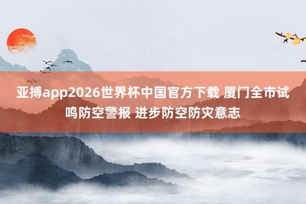 亚搏app2026世界杯中国官方下载 厦门全市试鸣防空警报 进步防空防灾意志