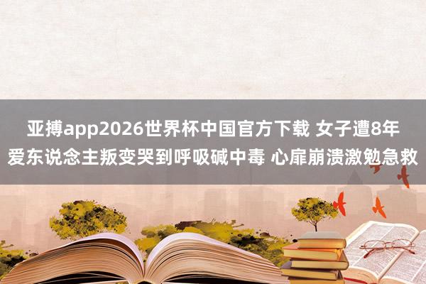 亚搏app2026世界杯中国官方下载 女子遭8年爱东说念主叛变哭到呼吸碱中毒 心扉崩溃激勉急救