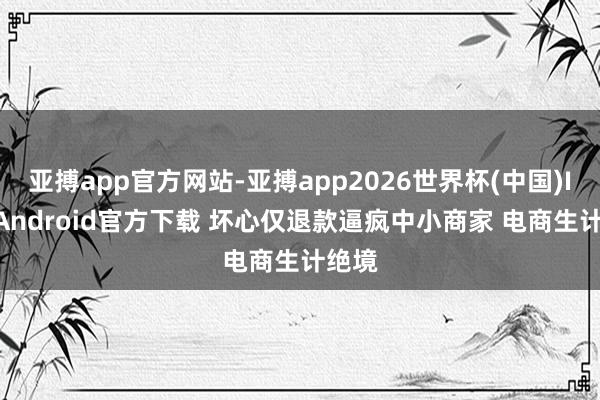 亚搏app官方网站-亚搏app2026世界杯(中国)IOS/Android官方下载 坏心仅退款逼疯中小商家 电商生计绝境