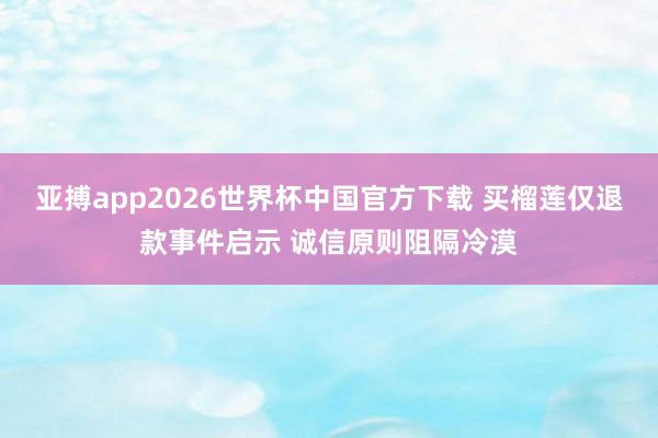亚搏app2026世界杯中国官方下载 买榴莲仅退款事件启示 诚信原则阻隔冷漠