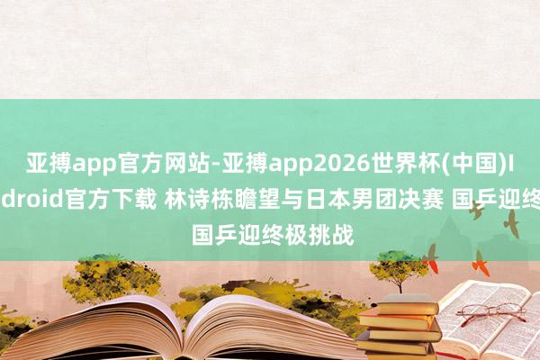 亚搏app官方网站-亚搏app2026世界杯(中国)IOS/Android官方下载 林诗栋瞻望与日本男团决赛 国乒迎终极挑战