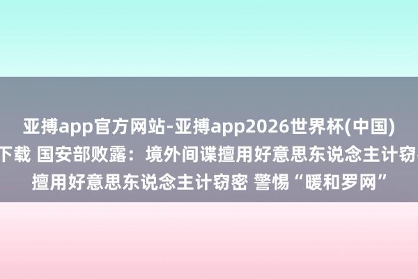 亚搏app官方网站-亚搏app2026世界杯(中国)IOS/Android官方下载 国安部败露：境外间谍擅用好意思东说念主计窃密 警惕“暖和罗网”