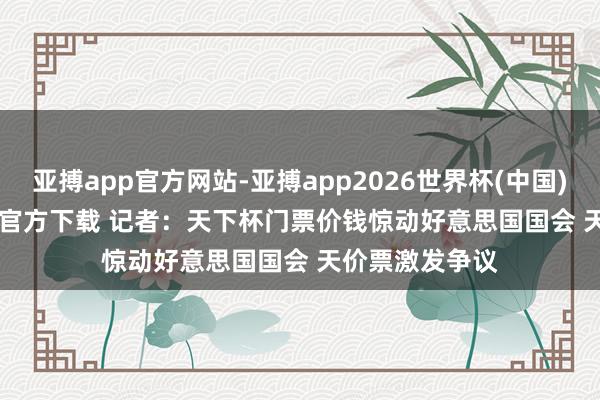 亚搏app官方网站-亚搏app2026世界杯(中国)IOS/Android官方下载 记者：天下杯门票价钱惊动好意思国国会 天价票激发争议