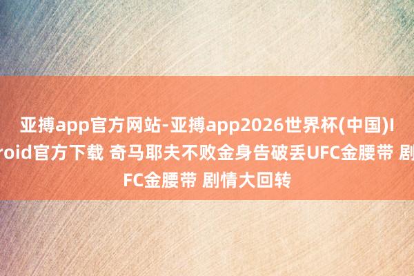 亚搏app官方网站-亚搏app2026世界杯(中国)IOS/Android官方下载 奇马耶夫不败金身告破丢UFC金腰带 剧情大回转