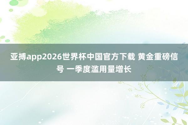 亚搏app2026世界杯中国官方下载 黄金重磅信号 一季度滥用量增长