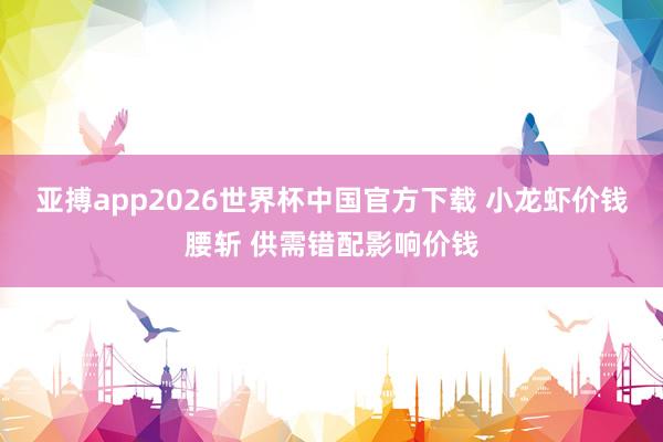 亚搏app2026世界杯中国官方下载 小龙虾价钱腰斩 供需错配影响价钱