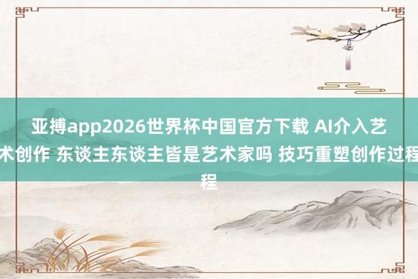 亚搏app2026世界杯中国官方下载 AI介入艺术创作 东谈主东谈主皆是艺术家吗 技巧重塑创作过程