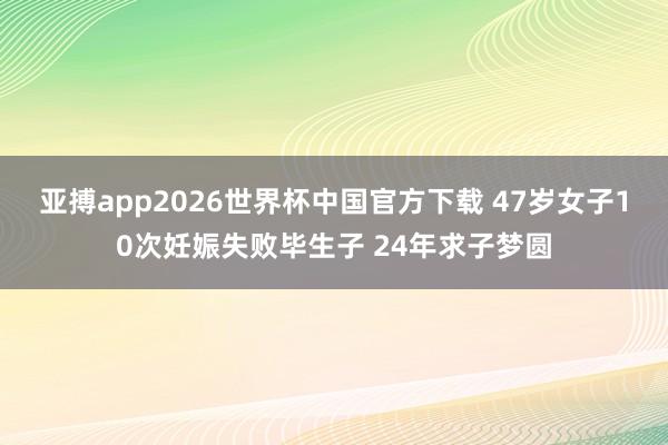 亚搏app2026世界杯中国官方下载 47岁女子10次妊娠失败毕生子 24年求子梦圆