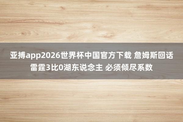 亚搏app2026世界杯中国官方下载 詹姆斯回话雷霆3比0湖东说念主 必须倾尽系数