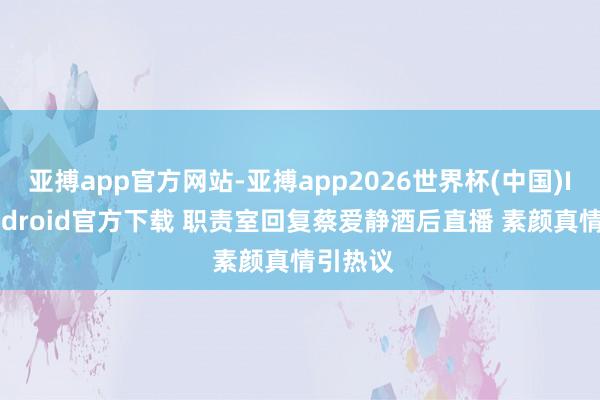 亚搏app官方网站-亚搏app2026世界杯(中国)IOS/Android官方下载 职责室回复蔡爱静酒后直播 素颜真情引热议