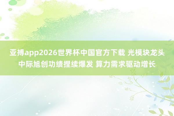 亚搏app2026世界杯中国官方下载 光模块龙头中际旭创功绩捏续爆发 算力需求驱动增长