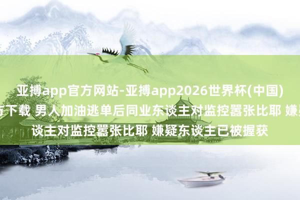亚搏app官方网站-亚搏app2026世界杯(中国)IOS/Android官方下载 男人加油逃单后同业东谈主对监控嚣张比耶 嫌疑东谈主已被握获