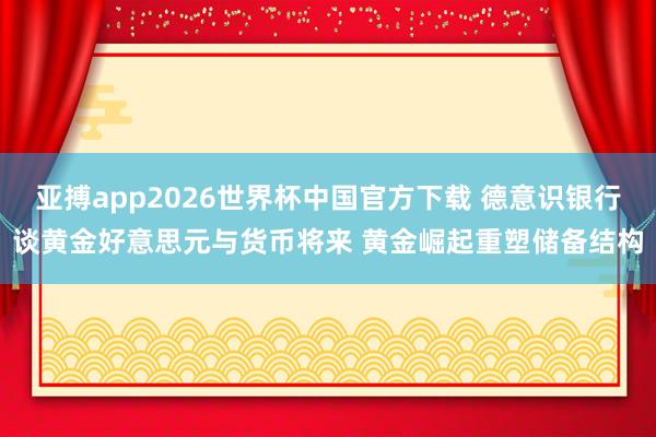 亚搏app2026世界杯中国官方下载 德意识银行谈黄金好意思元与货币将来 黄金崛起重塑储备结构