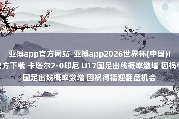 亚搏app官方网站-亚搏app2026世界杯(中国)IOS/Android官方下载 卡塔尔2-0印尼 U17国足出线概率激增 因祸得福迎翻盘机会
