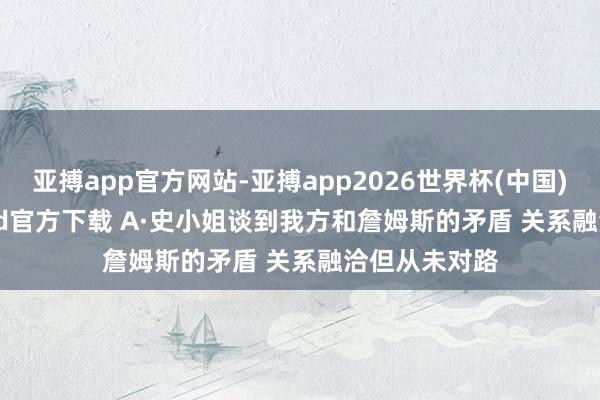 亚搏app官方网站-亚搏app2026世界杯(中国)IOS/Android官方下载 A·史小姐谈到我方和詹姆斯的矛盾 关系融洽但从未对路