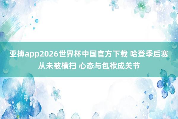 亚搏app2026世界杯中国官方下载 哈登季后赛从未被横扫 心态与包袱成关节