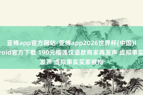 亚搏app官方网站-亚搏app2026世界杯(中国)IOS/Android官方下载 190元榴莲仅退款商家再发声 虚拟事实买家被拘