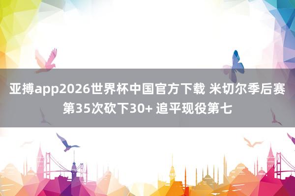 亚搏app2026世界杯中国官方下载 米切尔季后赛第35次砍下30+ 追平现役第七