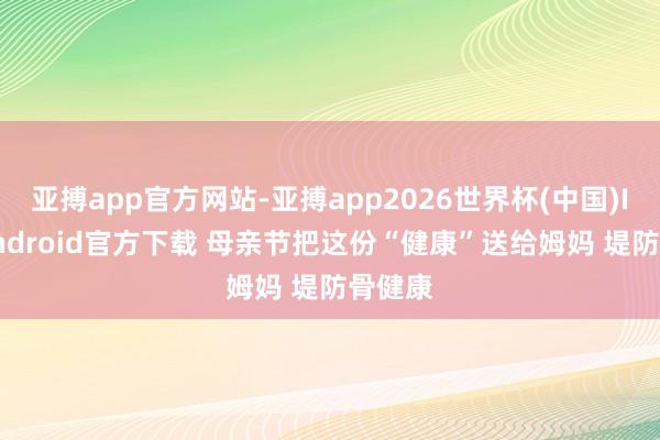 亚搏app官方网站-亚搏app2026世界杯(中国)IOS/Android官方下载 母亲节把这份“健康”送给姆妈 堤防骨健康