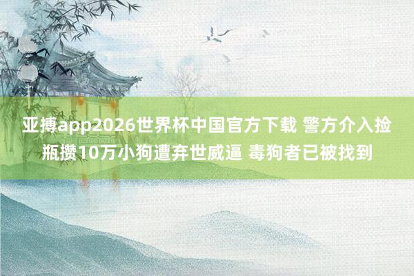 亚搏app2026世界杯中国官方下载 警方介入捡瓶攒10万小狗遭弃世威逼 毒狗者已被找到