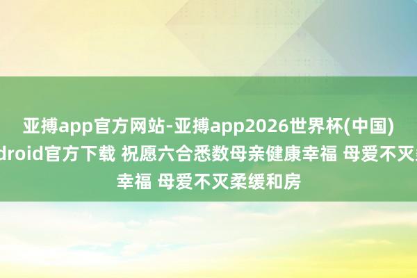 亚搏app官方网站-亚搏app2026世界杯(中国)IOS/Android官方下载 祝愿六合悉数母亲健康幸福 母爱不灭柔缓和房