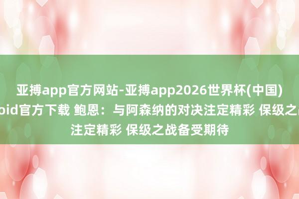 亚搏app官方网站-亚搏app2026世界杯(中国)IOS/Android官方下载 鲍恩：与阿森纳的对决注定精彩 保级之战备受期待