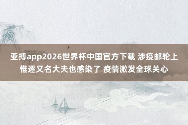 亚搏app2026世界杯中国官方下载 涉疫邮轮上惟逐又名大夫也感染了 疫情激发全球关心