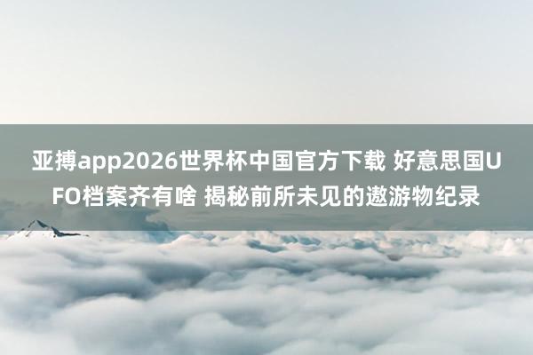 亚搏app2026世界杯中国官方下载 好意思国UFO档案齐有啥 揭秘前所未见的遨游物纪录