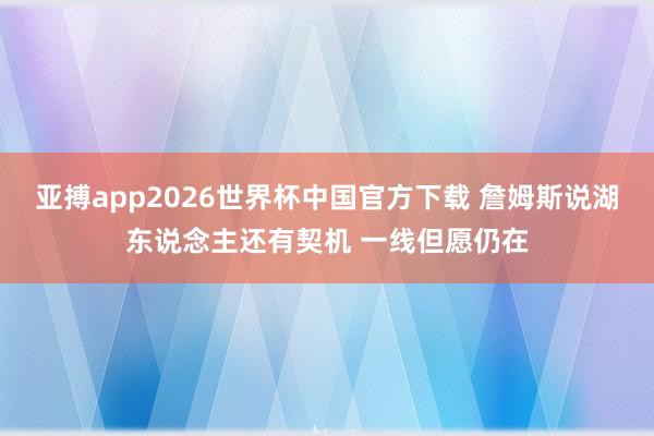 亚搏app2026世界杯中国官方下载 詹姆斯说湖东说念主还有契机 一线但愿仍在