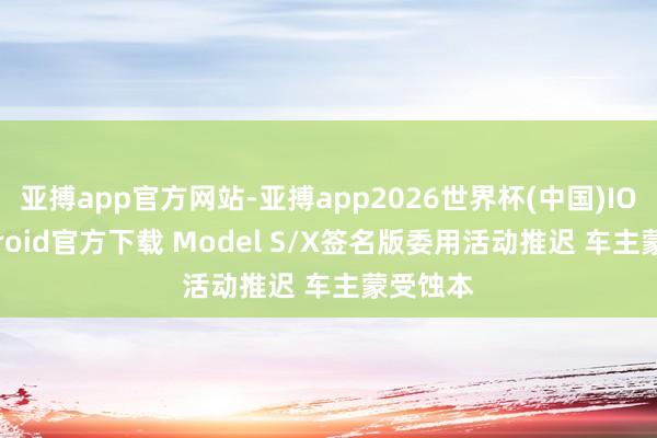 亚搏app官方网站-亚搏app2026世界杯(中国)IOS/Android官方下载 Model S/X签名版委用活动推迟 车主蒙受蚀本