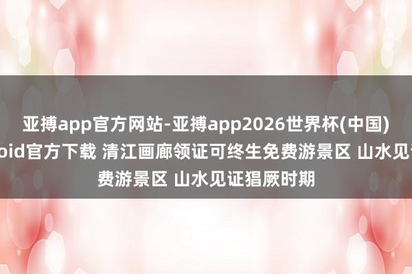 亚搏app官方网站-亚搏app2026世界杯(中国)IOS/Android官方下载 清江画廊领证可终生免费游景区 山水见证猖厥时期