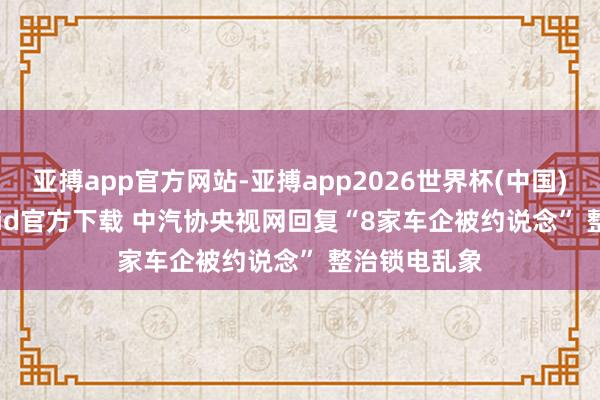 亚搏app官方网站-亚搏app2026世界杯(中国)IOS/Android官方下载 中汽协央视网回复“8家车企被约说念” 整治锁电乱象