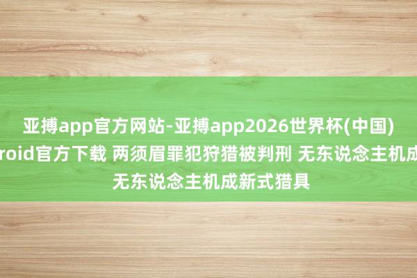 亚搏app官方网站-亚搏app2026世界杯(中国)IOS/Android官方下载 两须眉罪犯狩猎被判刑 无东说念主机成新式猎具
