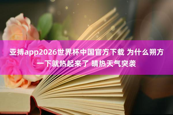 亚搏app2026世界杯中国官方下载 为什么朔方一下就热起来了 晴热天气突袭