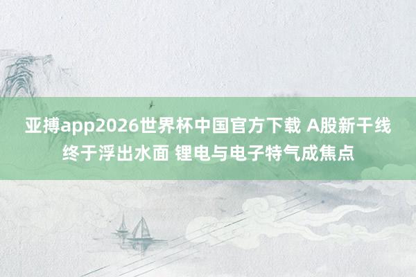 亚搏app2026世界杯中国官方下载 A股新干线终于浮出水面 锂电与电子特气成焦点