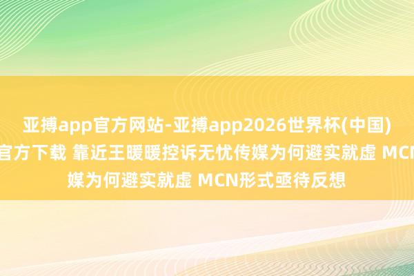 亚搏app官方网站-亚搏app2026世界杯(中国)IOS/Android官方下载 靠近王暖暖控诉无忧传媒为何避实就虚 MCN形式亟待反想
