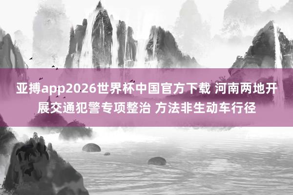 亚搏app2026世界杯中国官方下载 河南两地开展交通犯警专项整治 方法非生动车行径