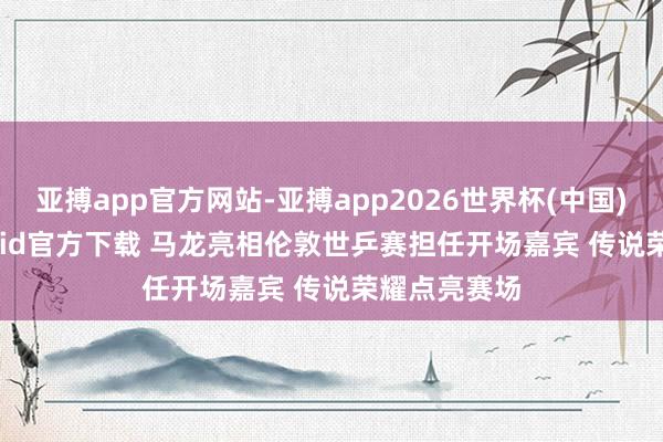亚搏app官方网站-亚搏app2026世界杯(中国)IOS/Android官方下载 马龙亮相伦敦世乒赛担任开场嘉宾 传说荣耀点亮赛场