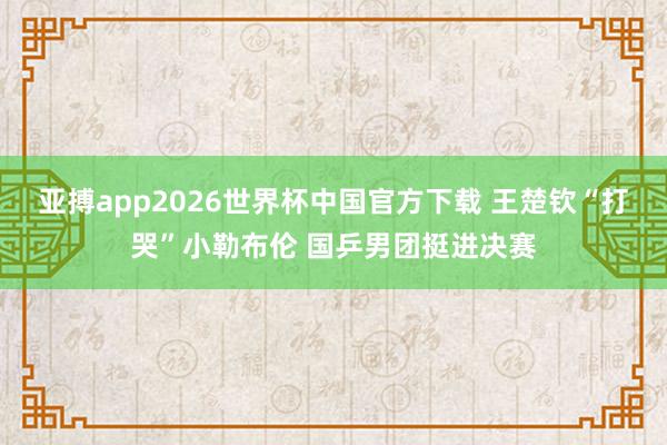 亚搏app2026世界杯中国官方下载 王楚钦“打哭”小勒布伦 国乒男团挺进决赛