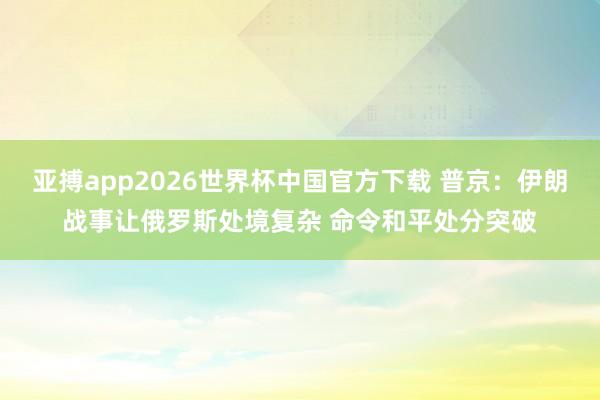 亚搏app2026世界杯中国官方下载 普京：伊朗战事让俄罗斯处境复杂 命令和平处分突破